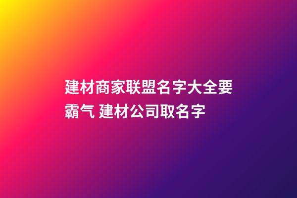 建材商家联盟名字大全要霸气 建材公司取名字-第1张-公司起名-玄机派